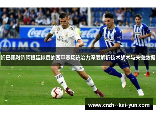 姆巴佩对阵阿根廷球员的西甲赛场统治力深度解析技术战术与关键数据