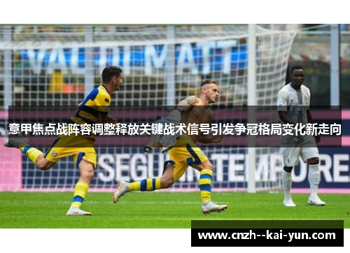 意甲焦点战阵容调整释放关键战术信号引发争冠格局变化新走向 意甲焦点战阵容调整释放关键战术信号引发争冠格局变化新走向