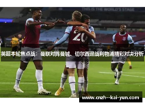 英超本轮焦点战：曼联对阵曼城、切尔西迎战利物浦精彩对决分析