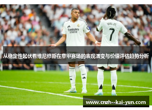 从稳定性起伏看维尼修斯在意甲赛场的表现演变与价值评估趋势分析