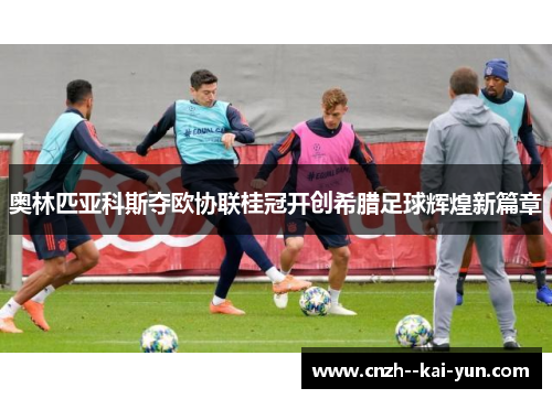 奥林匹亚科斯夺欧协联桂冠开创希腊足球辉煌新篇章