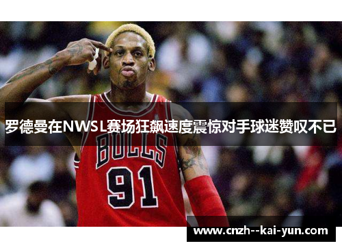 罗德曼在NWSL赛场狂飙速度震惊对手球迷赞叹不已